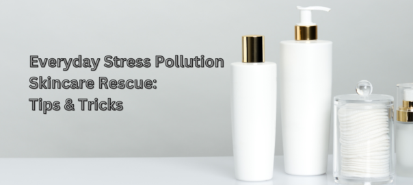 Everyday Stress Pollution Skincare Rescue Tips & Tricks.